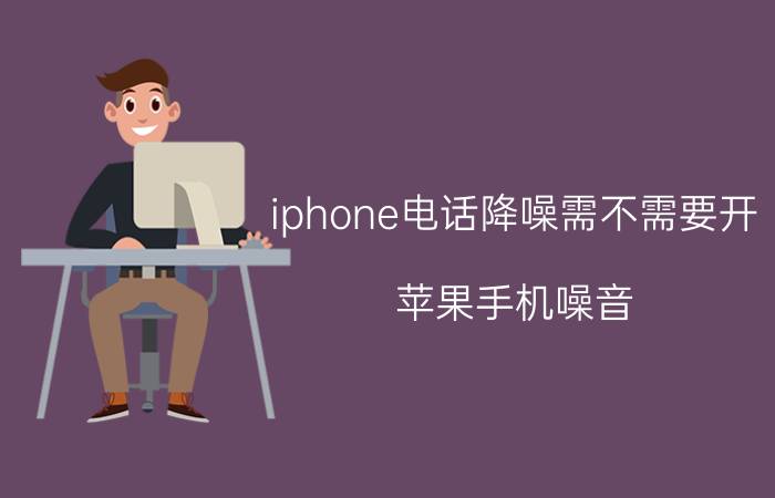 iphone电话降噪需不需要开 苹果手机噪音？